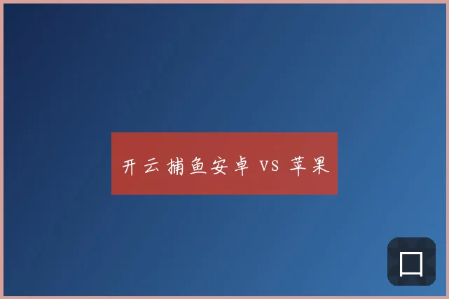 开云捕鱼安卓 vs 苹果